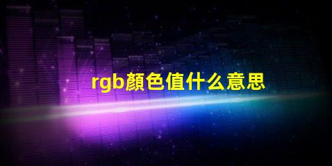 rgb顏色值什么意思 RGB模式什么意思